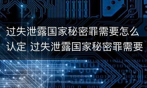 过失泄露国家秘密罪需要怎么认定 过失泄露国家秘密罪需要怎么认定呢