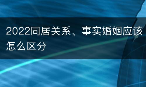 2022同居关系、事实婚姻应该怎么区分