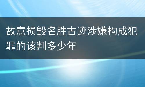 故意损毁名胜古迹涉嫌构成犯罪的该判多少年