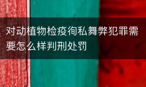 对动植物检疫徇私舞弊犯罪需要怎么样判刑处罚