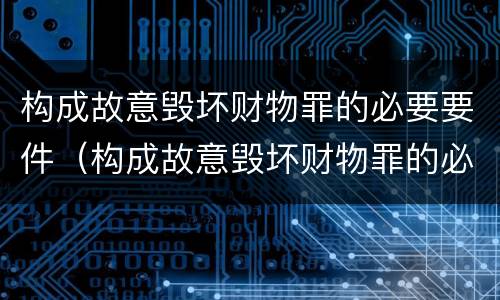 构成故意毁坏财物罪的必要要件（构成故意毁坏财物罪的必要要件包括）