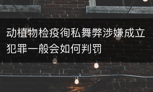 动植物检疫徇私舞弊涉嫌成立犯罪一般会如何判罚