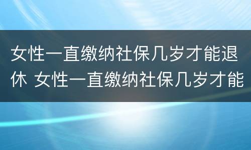 女性一直缴纳社保几岁才能退休 女性一直缴纳社保几岁才能退休呢