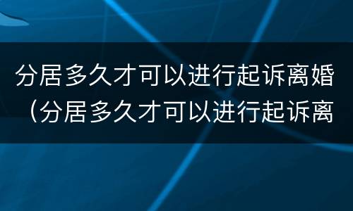 分居多久才可以进行起诉离婚（分居多久才可以进行起诉离婚申请）