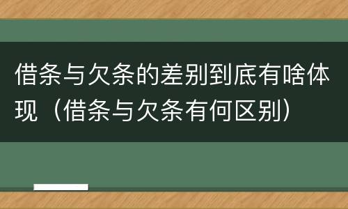借条与欠条的差别到底有啥体现（借条与欠条有何区别）