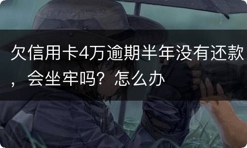 欠信用卡4万逾期半年没有还款，会坐牢吗？怎么办
