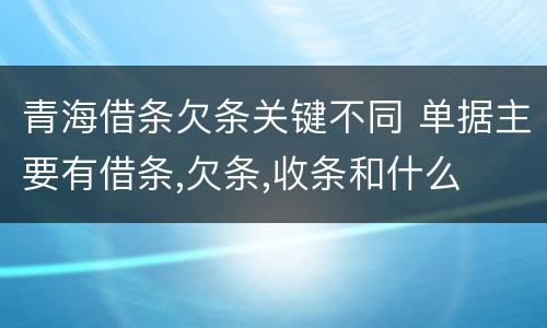 青海借条欠条关键不同 单据主要有借条,欠条,收条和什么