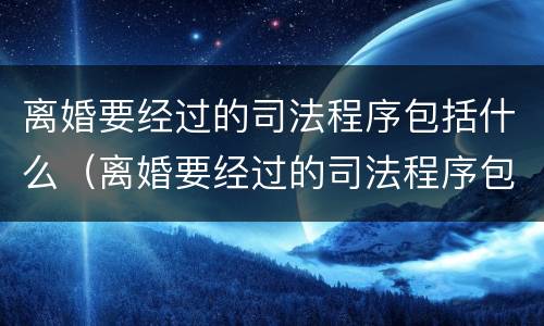 离婚要经过的司法程序包括什么（离婚要经过的司法程序包括什么内容）