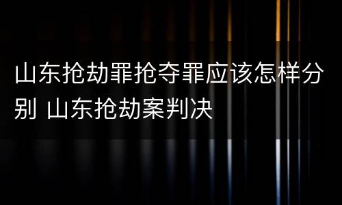 山东抢劫罪抢夺罪应该怎样分别 山东抢劫案判决