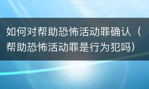 如何对帮助恐怖活动罪确认（帮助恐怖活动罪是行为犯吗）