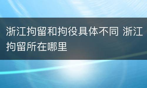 浙江拘留和拘役具体不同 浙江拘留所在哪里