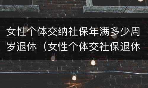 女性个体交纳社保年满多少周岁退休（女性个体交社保退休年龄）