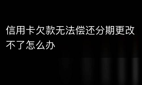 信用卡欠款无法偿还分期更改不了怎么办