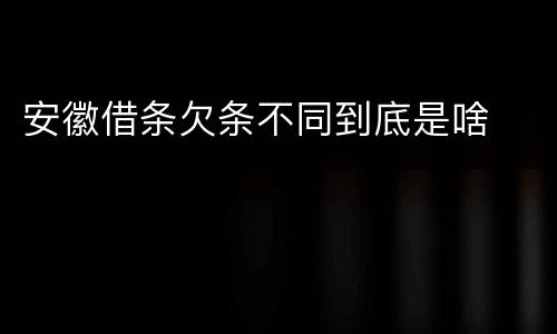 安徽借条欠条不同到底是啥