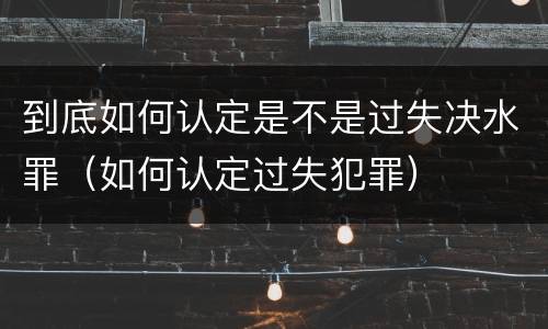 到底如何认定是不是过失决水罪（如何认定过失犯罪）