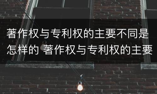 著作权与专利权的主要不同是怎样的 著作权与专利权的主要区别是什么?