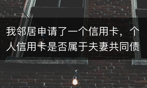 我邻居申请了一个信用卡，个人信用卡是否属于夫妻共同债务啊