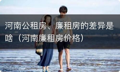 河南公租房、廉租房的差异是啥（河南廉租房价格）