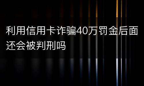 利用信用卡诈骗40万罚金后面还会被判刑吗