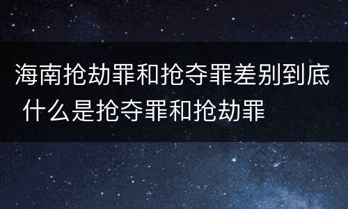 海南抢劫罪和抢夺罪差别到底 什么是抢夺罪和抢劫罪