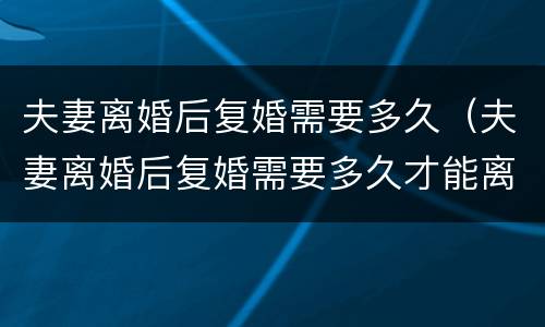 夫妻离婚后复婚需要多久（夫妻离婚后复婚需要多久才能离婚）