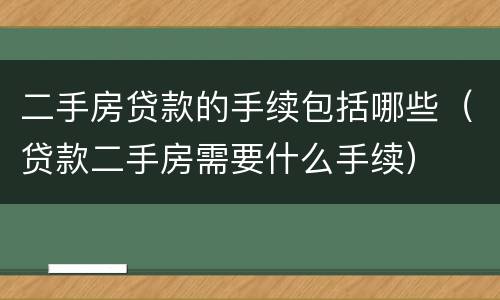 二手房贷款的手续包括哪些（贷款二手房需要什么手续）