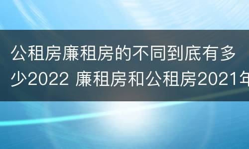 公租房廉租房的不同到底有多少2022 廉租房和公租房2021年最新通知