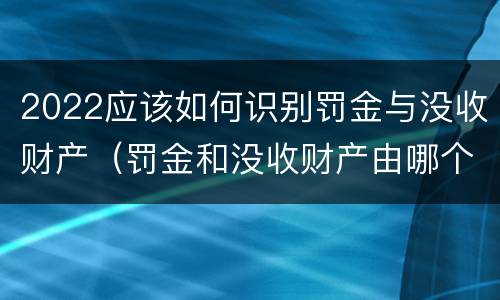 2022应该如何识别罚金与没收财产（罚金和没收财产由哪个机关执行）