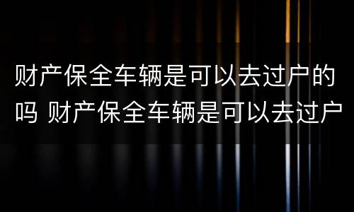 财产保全车辆是可以去过户的吗 财产保全车辆是可以去过户的吗多少钱