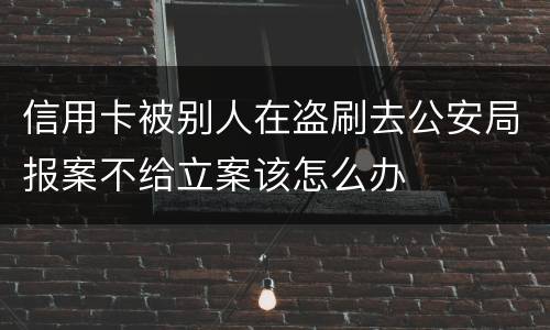 信用卡被别人在盗刷去公安局报案不给立案该怎么办