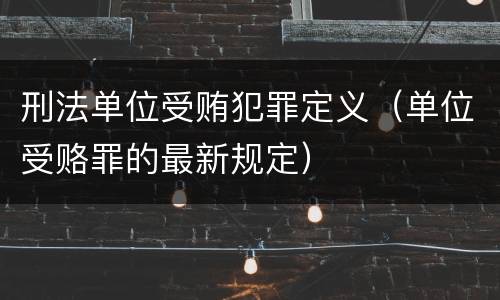 刑法单位受贿犯罪定义（单位受赂罪的最新规定）