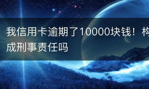 我信用卡逾期了10000块钱！构成刑事责任吗