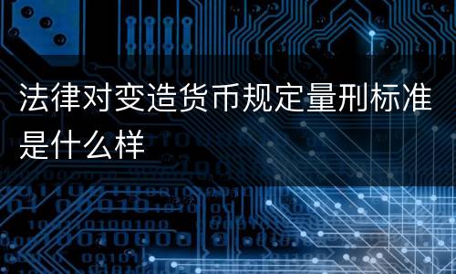 法律对变造货币规定量刑标准是什么样