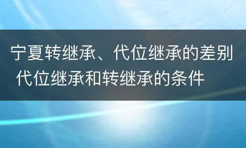 宁夏转继承、代位继承的差别 代位继承和转继承的条件