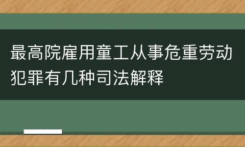 最高院雇用童工从事危重劳动犯罪有几种司法解释