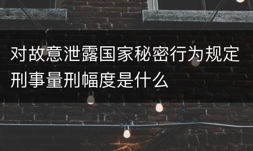 对故意泄露国家秘密行为规定刑事量刑幅度是什么