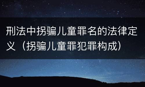 刑法中拐骗儿童罪名的法律定义（拐骗儿童罪犯罪构成）