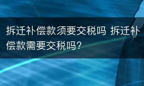 拆迁补偿款须要交税吗 拆迁补偿款需要交税吗?