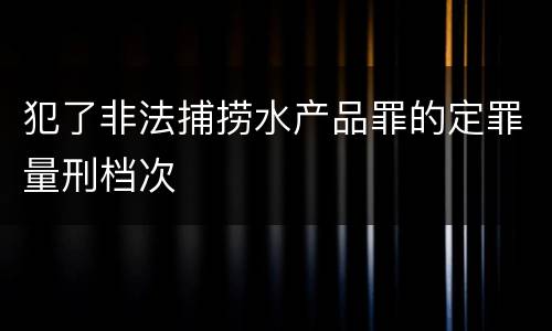 犯了非法捕捞水产品罪的定罪量刑档次