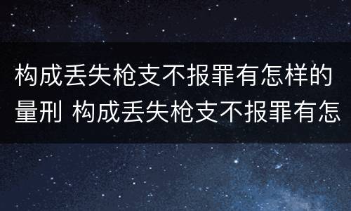 构成丢失枪支不报罪有怎样的量刑 构成丢失枪支不报罪有怎样的量刑标准