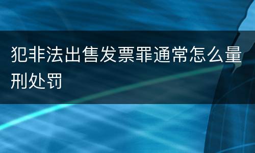 犯非法出售发票罪通常怎么量刑处罚