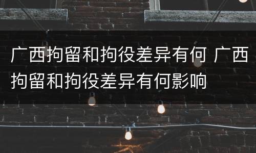 广西拘留和拘役差异有何 广西拘留和拘役差异有何影响