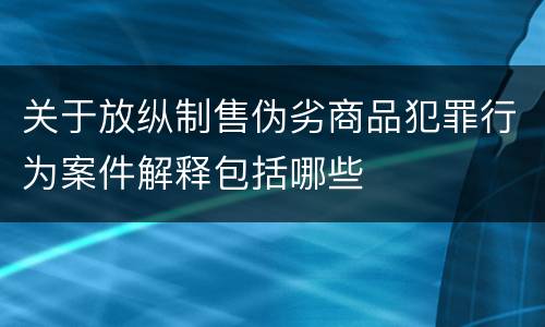 关于放纵制售伪劣商品犯罪行为案件解释包括哪些