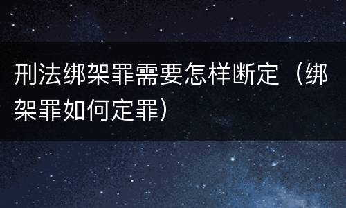 刑法绑架罪需要怎样断定（绑架罪如何定罪）