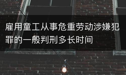 雇用童工从事危重劳动涉嫌犯罪的一般判刑多长时间