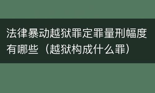 法律暴动越狱罪定罪量刑幅度有哪些（越狱构成什么罪）