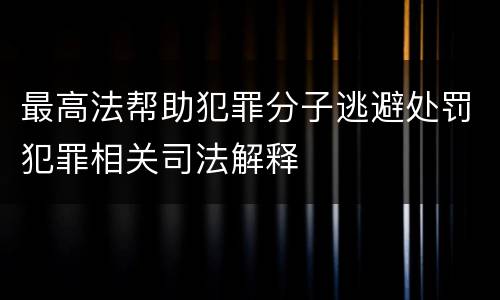 最高法帮助犯罪分子逃避处罚犯罪相关司法解释