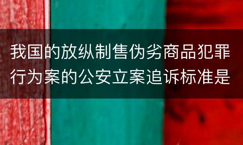 我国的放纵制售伪劣商品犯罪行为案的公安立案追诉标准是如何规定