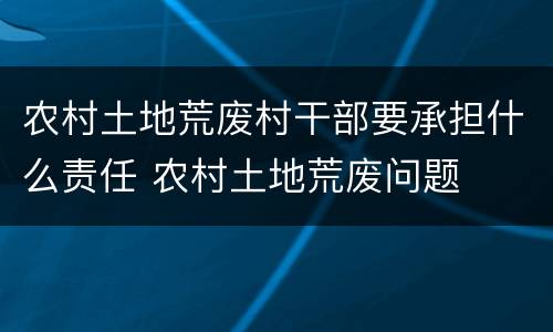 农村土地荒废村干部要承担什么责任 农村土地荒废问题