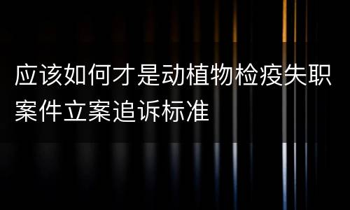 应该如何才是动植物检疫失职案件立案追诉标准